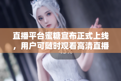 直播平台蜜糖宣布正式上线，用户可随时观看高清直播。