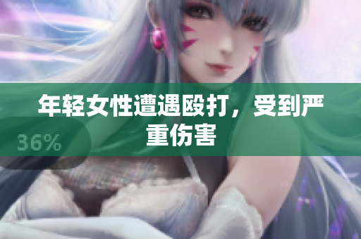 年轻女性遭遇殴打，受到严重伤害