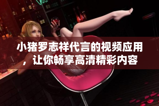 小猪罗志祥代言的视频应用，让你畅享高清精彩内容
