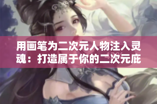 用画笔为二次元人物注入灵魂：打造属于你的二次元庇护所