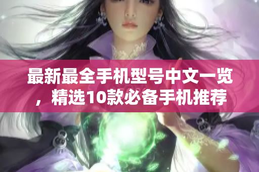 最新最全手机型号中文一览，精选10款必备手机推荐