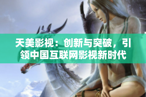 天美影视：创新与突破，引领中国互联网影视新时代
