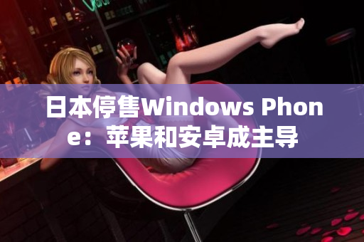 日本停售Windows Phone：苹果和安卓成主导