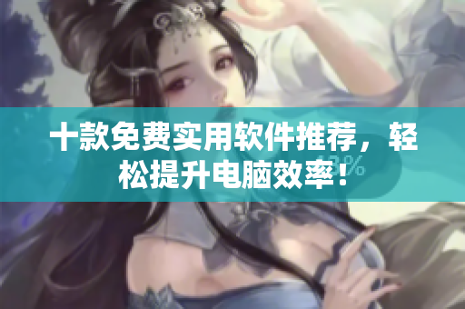十款免费实用软件推荐，轻松提升电脑效率！