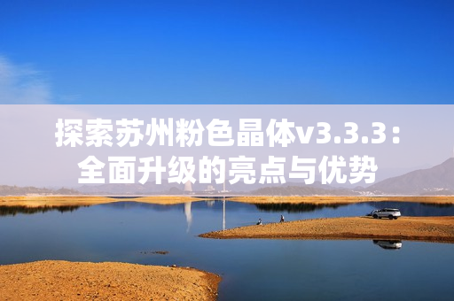 探索苏州粉色晶体v3.3.3：全面升级的亮点与优势