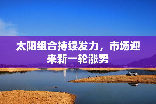 太阳组合持续发力，市场迎来新一轮涨势