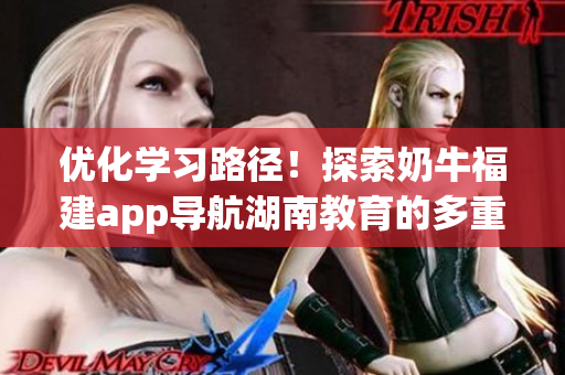 优化学习路径！探索奶牛福建app导航湖南教育的多重益处