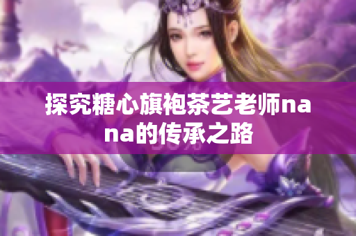 探究糖心旗袍茶艺老师nana的传承之路