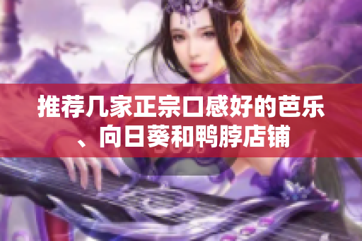 推荐几家正宗口感好的芭乐、向日葵和鸭脖店铺