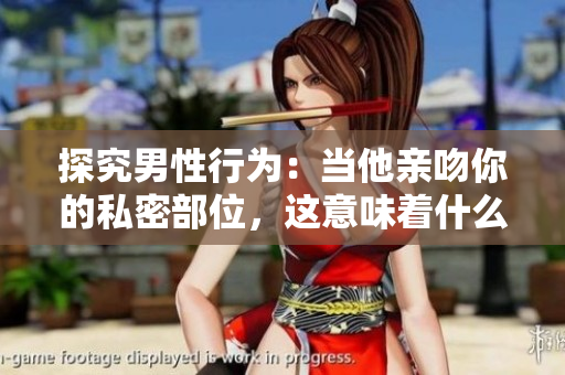探究男性行为：当他亲吻你的私密部位，这意味着什么？