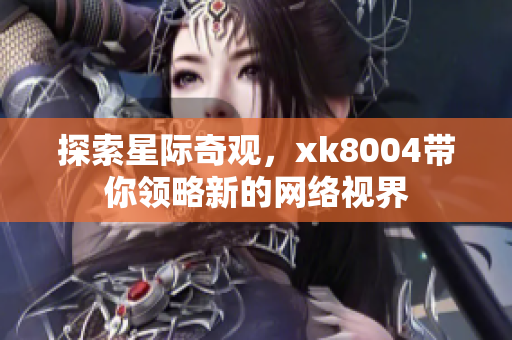 探索星际奇观，xk8004带你领略新的网络视界