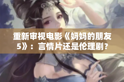 重新审视电影《妈妈的朋友5》：言情片还是伦理剧？