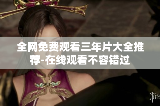 全网免费观看三年片大全推荐-在线观看不容错过