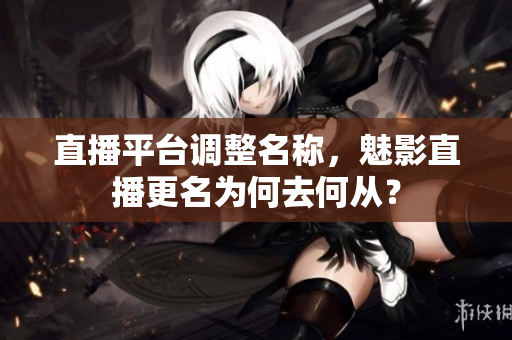 直播平台调整名称，魅影直播更名为何去何从？