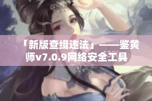 「新版查缉违法」——鉴黄师v7.0.9网络安全工具