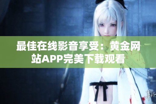 最佳在线影音享受：黄金网站APP完美下载观看