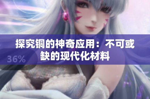 探究铜的神奇应用：不可或缺的现代化材料