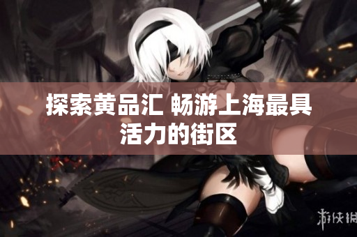探索黄品汇 畅游上海最具活力的街区