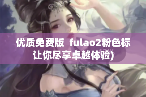 优质免费版  fulao2粉色标让你尽享卓越体验)
