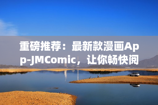 重磅推荐：最新款漫画App-JMComic，让你畅快阅读！