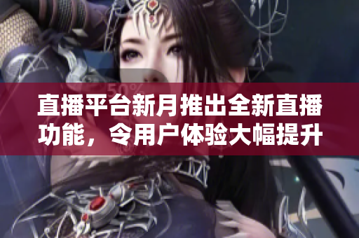直播平台新月推出全新直播功能，令用户体验大幅提升
