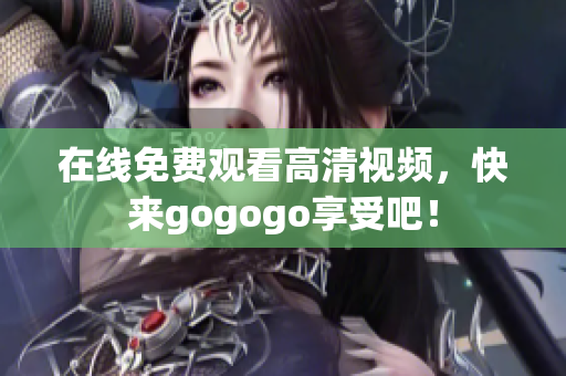 在线免费观看高清视频，快来gogogo享受吧！