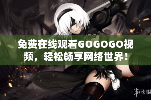 免费在线观看GOGOGO视频，轻松畅享网络世界！