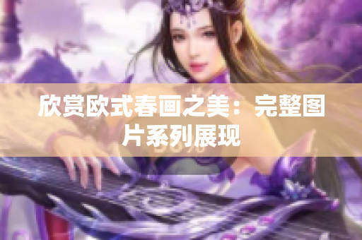 欣赏欧式春画之美：完整图片系列展现