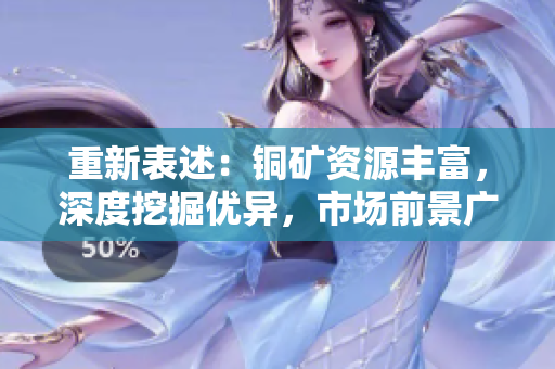 重新表述：铜矿资源丰富，深度挖掘优异，市场前景广阔