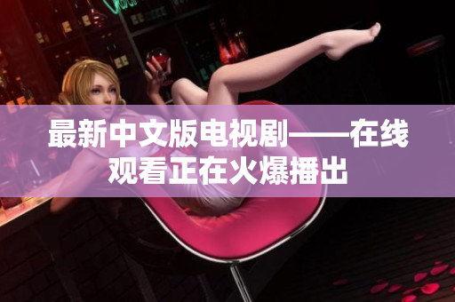 最新中文版电视剧——在线观看正在火爆播出