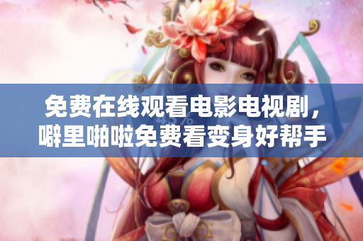 免费在线观看电影电视剧，噼里啪啦免费看变身好帮手！