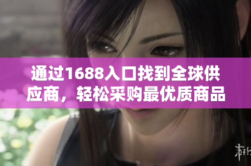 通过1688入口找到全球供应商，轻松采购最优质商品