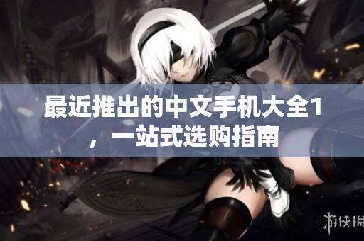 最近推出的中文手机大全1，一站式选购指南
