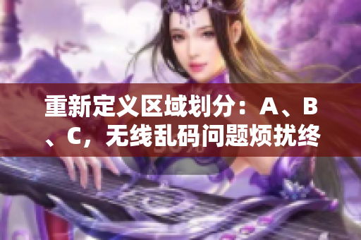 重新定义区域划分：A、B、C，无线乱码问题烦扰终结！