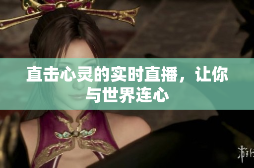 直击心灵的实时直播，让你与世界连心