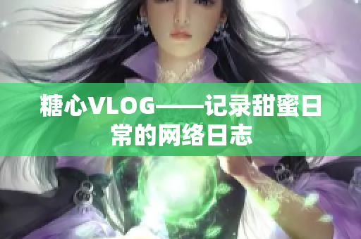 糖心VLOG——记录甜蜜日常的网络日志