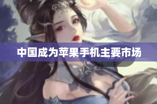 中国成为苹果手机主要市场