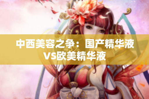 中西美容之争：国产精华液VS欧美精华液
