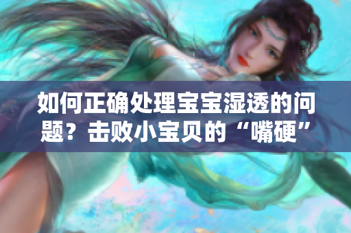如何正确处理宝宝湿透的问题？击败小宝贝的“嘴硬”态度