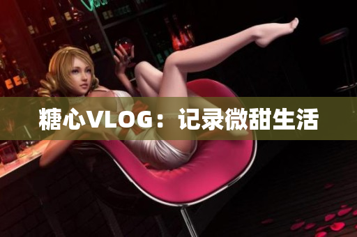 糖心VLOG：记录微甜生活