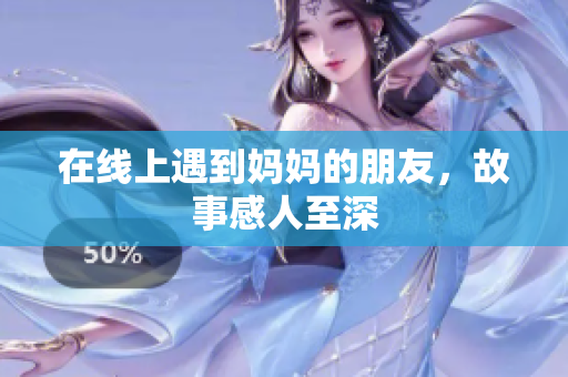 在线上遇到妈妈的朋友，故事感人至深