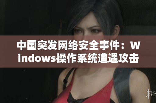 中国突发网络安全事件：Windows操作系统遭遇攻击风险