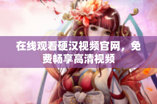 在线观看硬汉视频官网，免费畅享高清视频