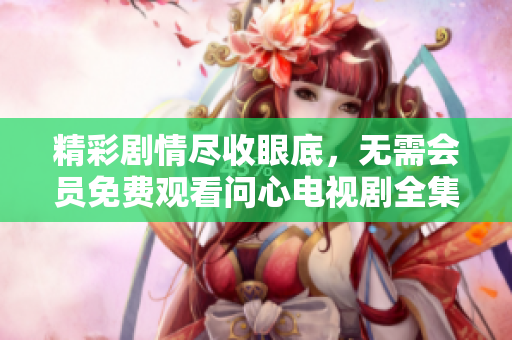 精彩剧情尽收眼底，无需会员免费观看问心电视剧全集