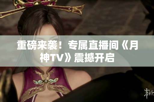 重磅来袭！专属直播间《月神TV》震撼开启