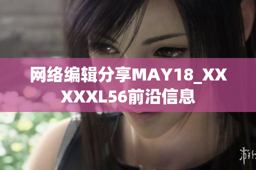 网络编辑分享MAY18_XXXXXL56前沿信息