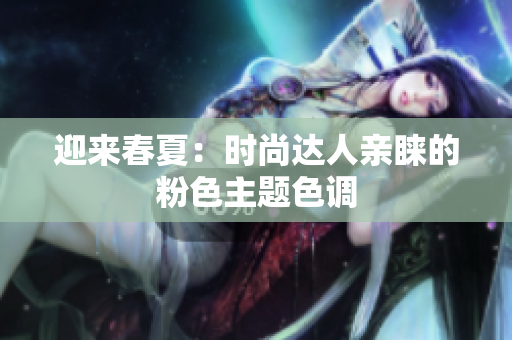 迎来春夏：时尚达人亲睐的粉色主题色调