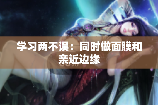 学习两不误：同时做面膜和亲近边缘