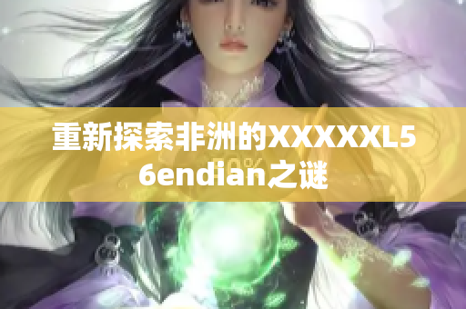 重新探索非洲的XXXXXL56endian之谜