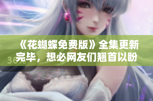 《花蝴蝶免费版》全集更新完毕，想必网友们翘首以盼！
